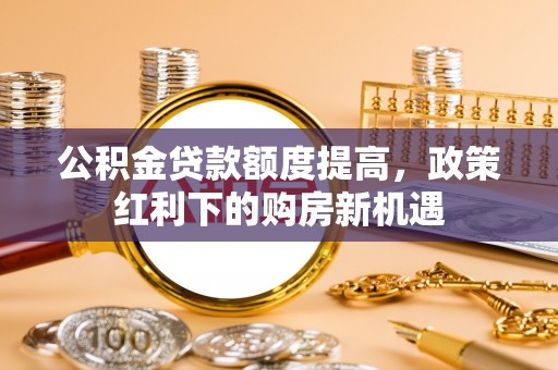 雄关公积金贷款额度提高，政策红利下的购房新机遇