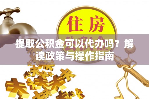 雄关提取公积金可以代办吗？解读政策与操作指南