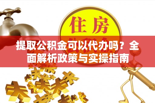 雄关提取公积金可以代办吗？全面解析政策与实操指南