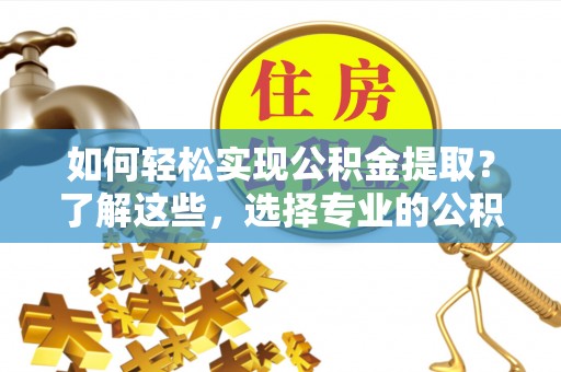 雄关如何轻松实现公积金提取？了解这些，选择专业的公积金提取代办服务