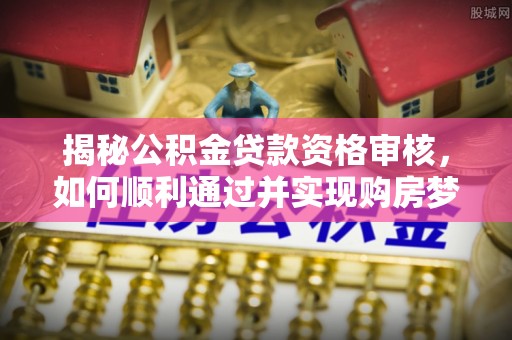 雄关揭秘公积金贷款资格审核，如何顺利通过并实现购房梦想