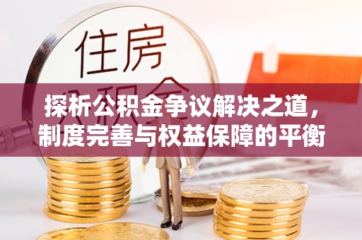 雄关探析公积金争议解决之道，制度完善与权益保障的平衡点