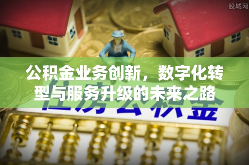 雄关公积金业务创新，数字化转型与服务升级的未来之路