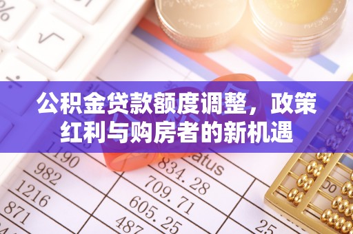 雄关公积金贷款额度调整，政策红利与购房者的新机遇