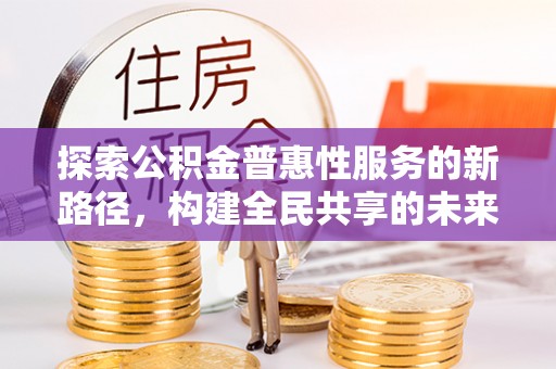 雄关探索公积金普惠性服务的新路径，构建全民共享的未来