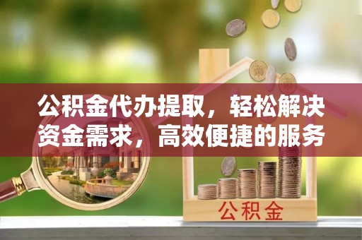 雄关公积金代办提取，轻松解决资金需求，高效便捷的服务选择
