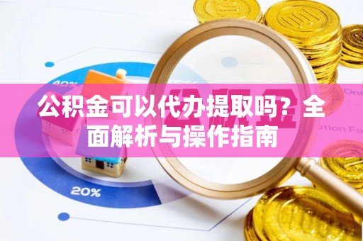 雄关公积金可以代办提取吗？全面解析与操作指南