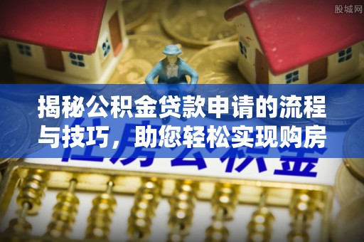雄关揭秘公积金贷款申请的流程与技巧，助您轻松实现购房梦