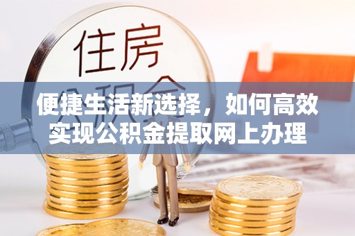 雄关便捷生活新选择，如何高效实现公积金提取网上办理