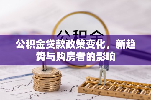 雄关公积金贷款政策变化，新趋势与购房者的影响