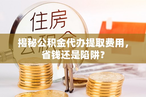 雄关揭秘公积金代办提取费用，省钱还是陷阱？
