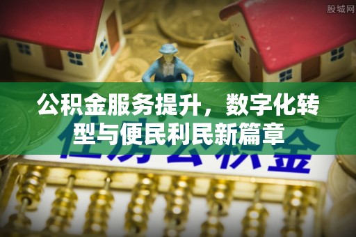 雄关公积金服务提升，数字化转型与便民利民新篇章