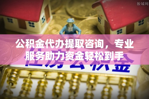 雄关公积金代办提取咨询，专业服务助力资金轻松到手