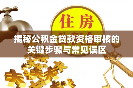 雄关揭秘公积金贷款资格审核的关键步骤与常见误区