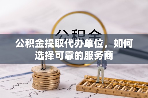 雄关公积金提取代办单位，如何选择可靠的服务商