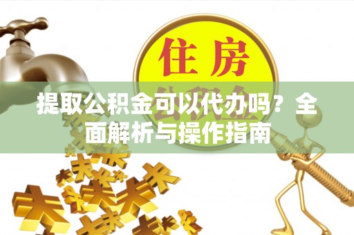 雄关提取公积金可以代办吗？全面解析与操作指南