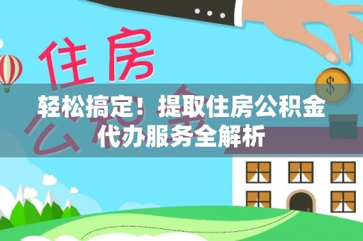 雄关轻松搞定！提取住房公积金代办服务全解析