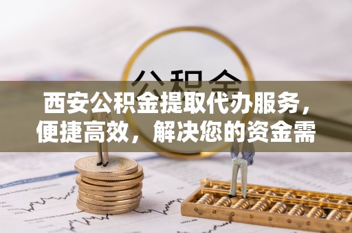 雄关西安公积金提取代办服务，便捷高效，解决您的资金需求