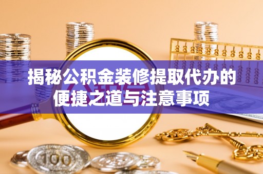 雄关揭秘公积金装修提取代办的便捷之道与注意事项