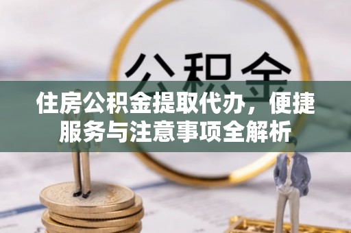 雄关住房公积金提取代办，便捷服务与注意事项全解析