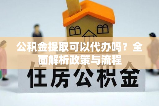 雄关公积金提取可以代办吗？全面解析政策与流程