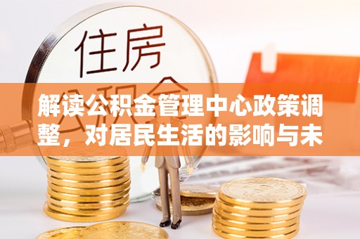 雄关解读公积金管理中心政策调整，对居民生活的影响与未来展望