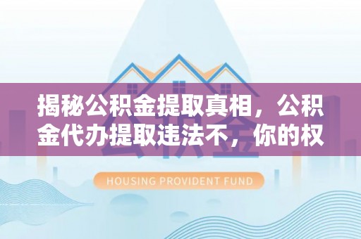 雄关揭秘公积金提取真相，公积金代办提取违法不，你的权益如何保障？
