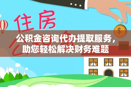雄关公积金咨询代办提取服务，助您轻松解决财务难题