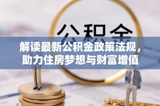 雄关解读最新公积金政策法规，助力住房梦想与财富增值