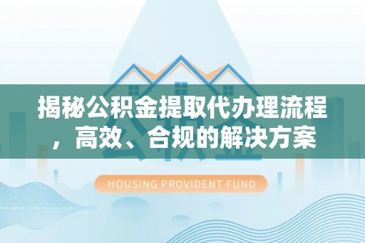 雄关揭秘公积金提取代办理流程，高效、合规的解决方案