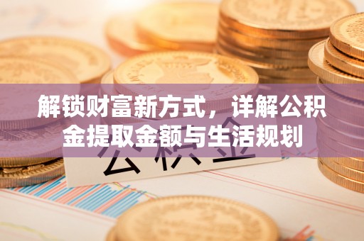 雄关解锁财富新方式，详解公积金提取金额与生活规划