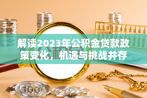 雄关解读2023年公积金贷款政策变化，机遇与挑战并存