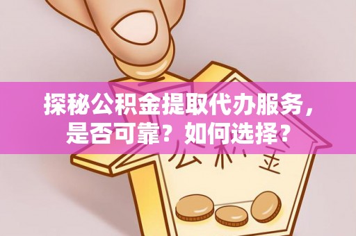 雄关探秘公积金提取代办服务，是否可靠？如何选择？