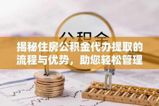 雄关揭秘住房公积金代办提取的流程与优势，助您轻松管理资金