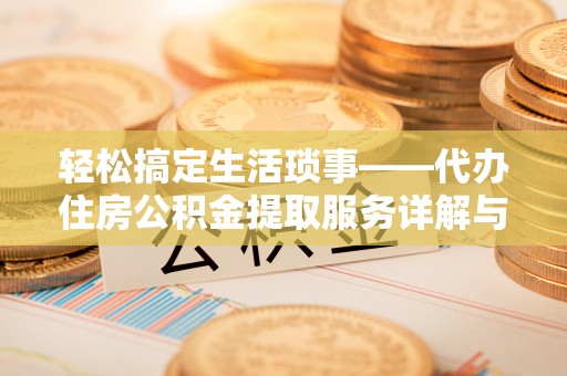 雄关轻松搞定生活琐事——代办住房公积金提取服务详解与实用指南
