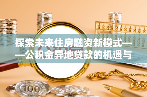 雄关探索未来住房融资新模式——公积金异地贷款的机遇与挑战