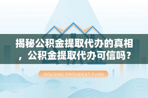 雄关揭秘公积金提取代办的真相，公积金提取代办可信吗？
