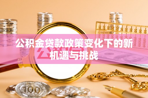 雄关公积金贷款政策变化下的新机遇与挑战
