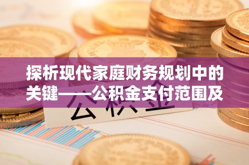 雄关探析现代家庭财务规划中的关键——公积金支付范围及其影响