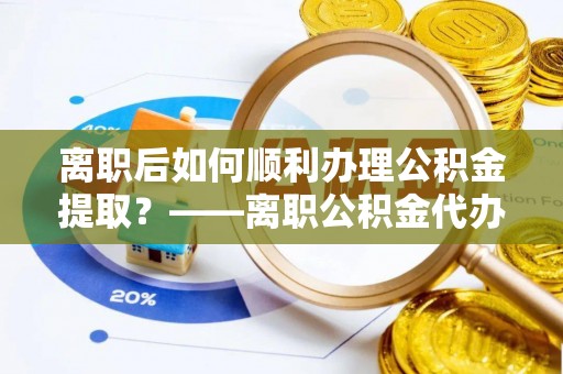 雄关离职后如何顺利办理公积金提取？——离职公积金代办提取全攻略