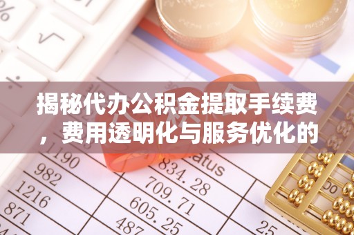 雄关揭秘代办公积金提取手续费，费用透明化与服务优化的关键