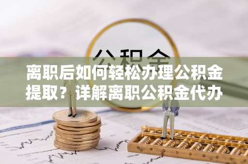 雄关离职后如何轻松办理公积金提取？详解离职公积金代办提取流程