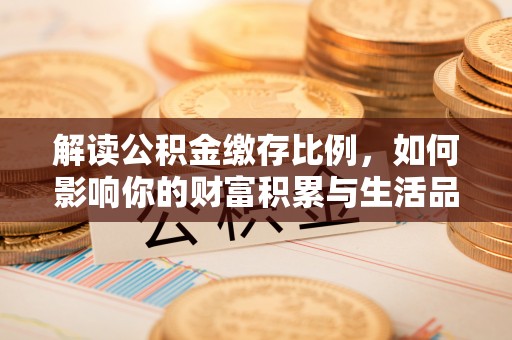 雄关解读公积金缴存比例，如何影响你的财富积累与生活品质