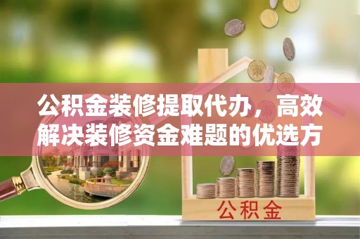 雄关公积金装修提取代办，高效解决装修资金难题的优选方案