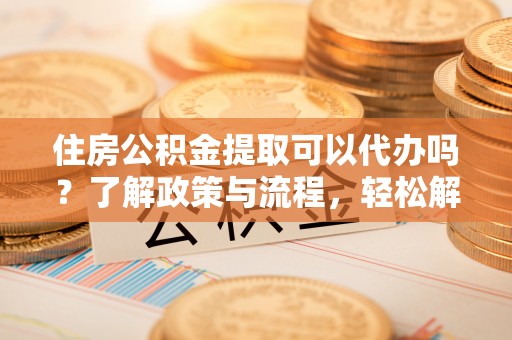 雄关住房公积金提取可以代办吗？了解政策与流程，轻松解决疑惑