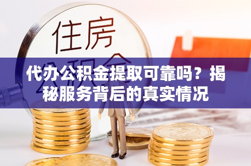 雄关代办公积金提取可靠吗？揭秘服务背后的真实情况
