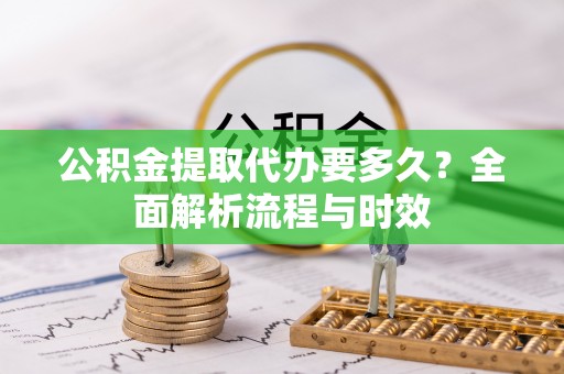 雄关公积金提取代办要多久？全面解析流程与时效