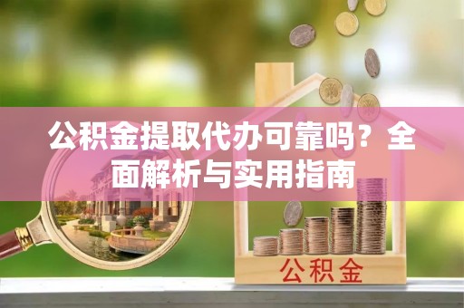 雄关公积金提取代办可靠吗？全面解析与实用指南