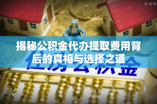 雄关揭秘公积金代办提取费用背后的真相与选择之道