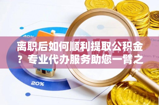 雄关离职后如何顺利提取公积金？专业代办服务助您一臂之力